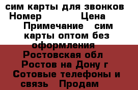сим карты для звонков › Номер ­ 8 951 › Цена ­ 45 › Примечание ­ сим карты оптом без оформления - Ростовская обл., Ростов-на-Дону г. Сотовые телефоны и связь » Продам sim-карты и номера   